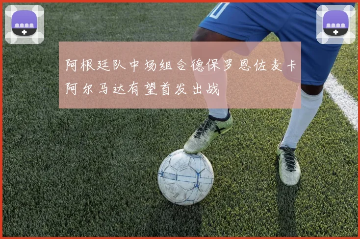 阿根廷队中场组合德保罗恩佐麦卡阿尔马达有望首发出战