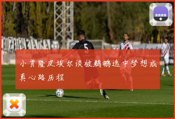小贾隆皮埃尔谈被鹈鹕选中梦想成真心路历程