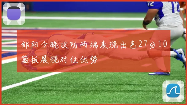 邹阳今晚攻防两端表现出色27分10篮板展现对位优势