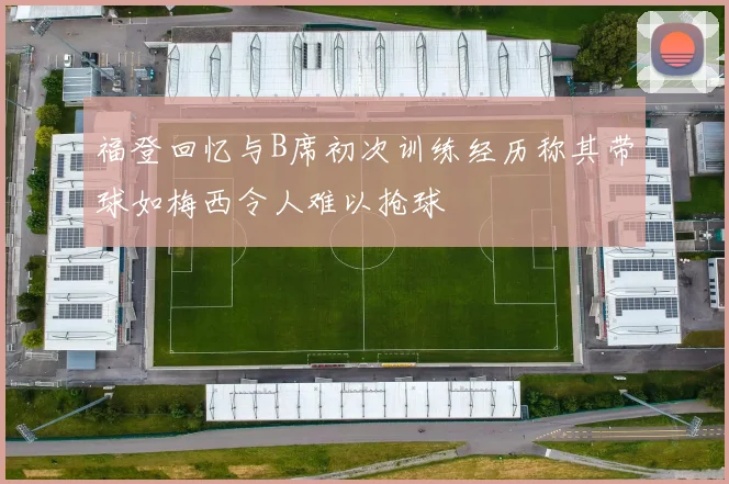 福登回忆与B席初次训练经历称其带球如梅西令人难以抢球