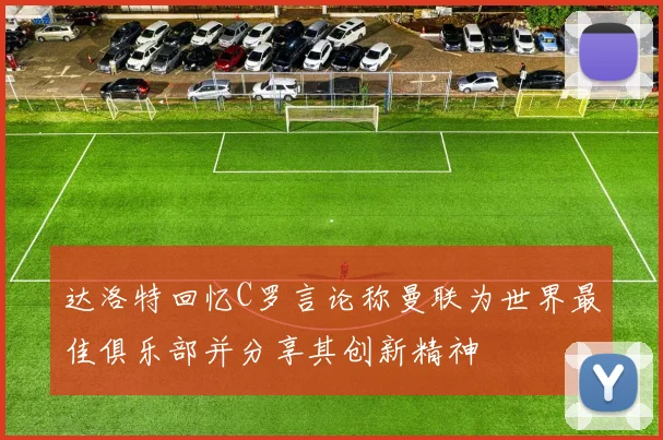 达洛特回忆C罗言论称曼联为世界最佳俱乐部并分享其创新精神