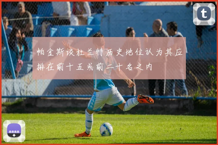 帕金斯谈杜兰特历史地位认为其应排在前十五或前二十名之内