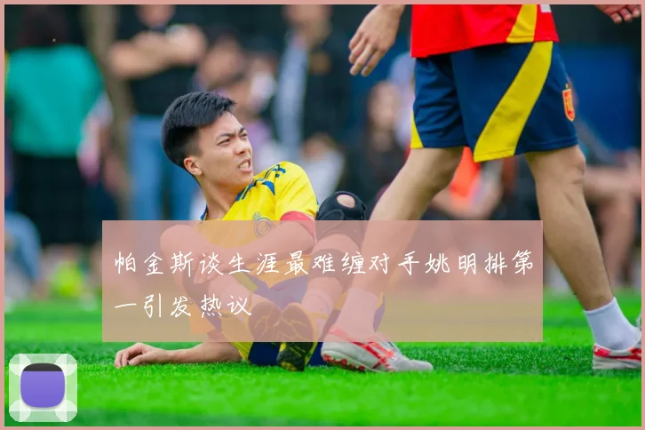帕金斯谈生涯最难缠对手姚明排第一引发热议