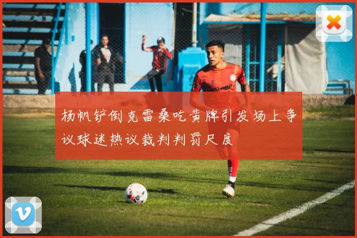杨帆铲倒克雷桑吃黄牌引发场上争议球迷热议裁判判罚尺度