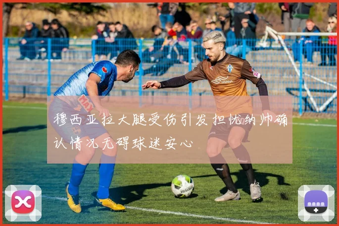 穆西亚拉大腿受伤引发担忧纳帅确认情况无碍球迷安心