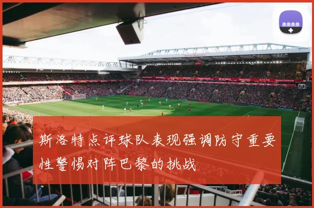 斯洛特点评球队表现强调防守重要性警惕对阵巴黎的挑战