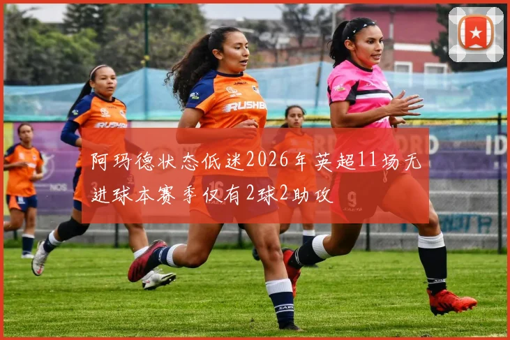 阿玛德状态低迷2026年英超11场无进球本赛季仅有2球2助攻