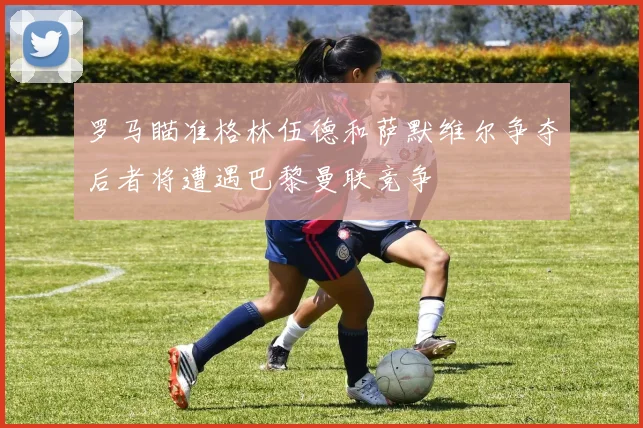罗马瞄准格林伍德和萨默维尔争夺后者将遭遇巴黎曼联竞争