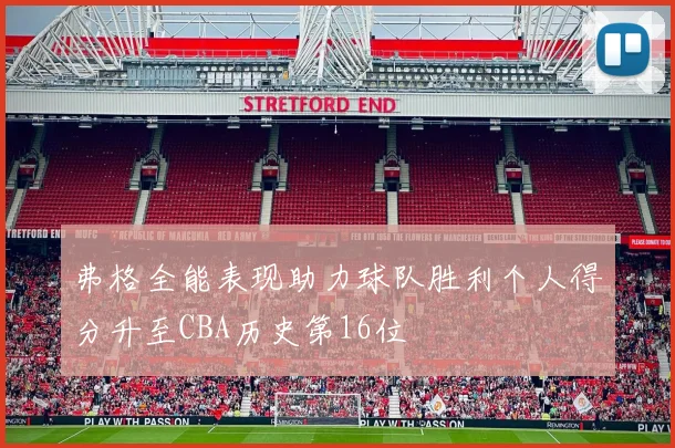 弗格全能表现助力球队胜利个人得分升至CBA历史第16位