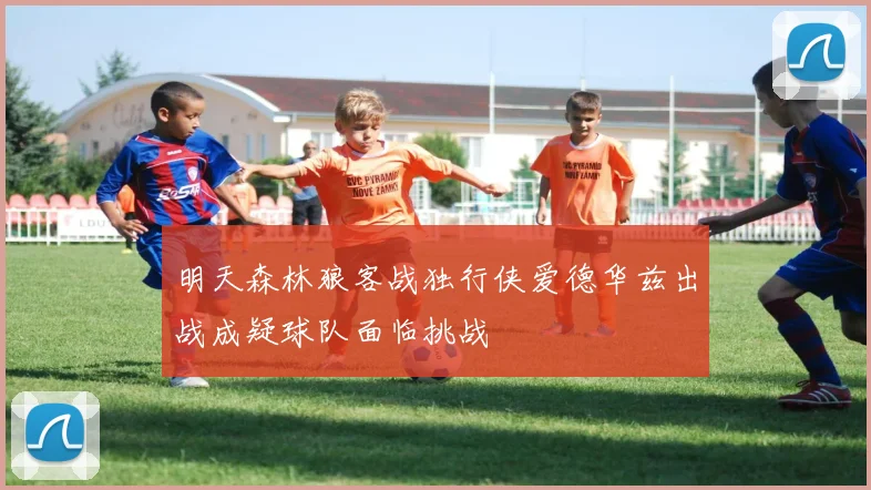 明天森林狼客战独行侠爱德华兹出战成疑球队面临挑战
