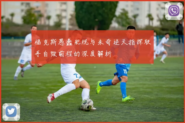 福克斯愚蠢犯规与米奇逆天指挥联手自毁前程的深度解析