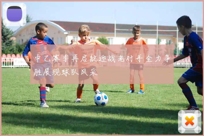 中乙赛季再启航迎战老对手全力争胜展现球队风采