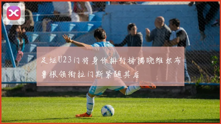 足坛U23门将身价排行榜揭晓维尔布鲁根领衔拉门斯紧随其后