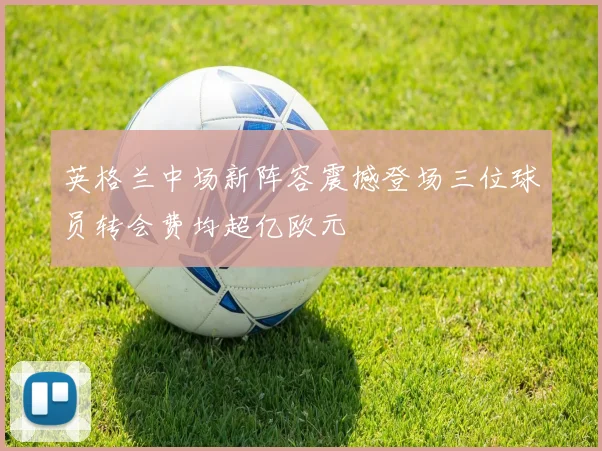 英格兰中场新阵容震撼登场三位球员转会费均超亿欧元