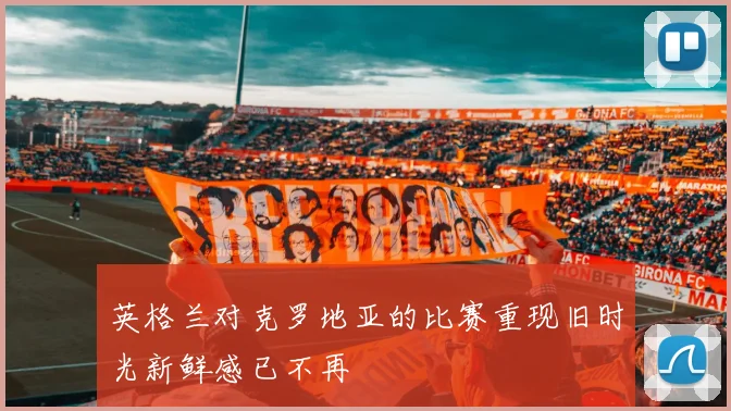 英格兰对克罗地亚的比赛重现旧时光新鲜感已不再