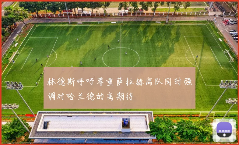 林德斯呼吁尊重萨拉赫离队同时强调对哈兰德的高期待
