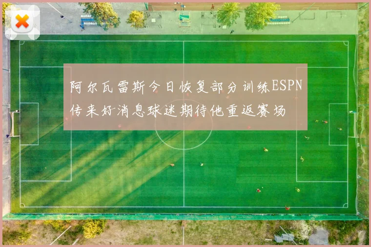 阿尔瓦雷斯今日恢复部分训练ESPN传来好消息球迷期待他重返赛场