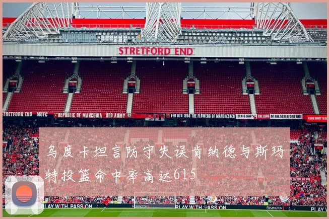 乌度卡坦言防守失误肯纳德与斯玛特投篮命中率高达615
