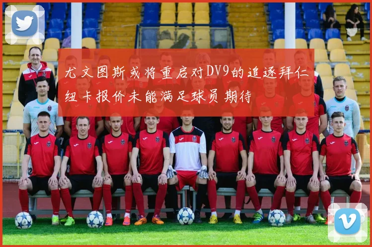 尤文图斯或将重启对DV9的追逐拜仁纽卡报价未能满足球员期待